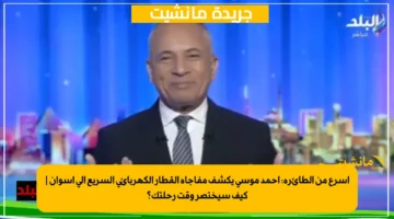 أسرع من الطائرة أحمد موسى يكشف مفاجأة القطار الكهربائي السريع إلى أسوان كيف سيختصر وقت رحلتك؟ 1